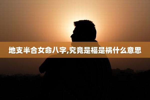 地支半合女命八字,究竟是福是祸什么意思