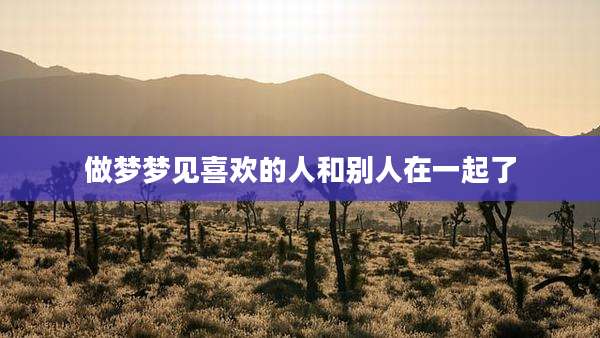 做梦梦见喜欢的人和别人在一起了