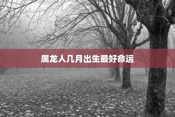 属龙人几月出生最好命运