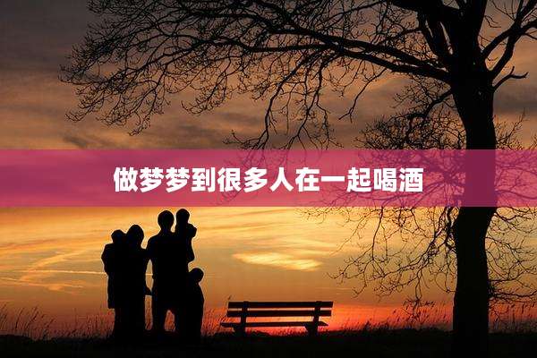 做梦梦到很多人在一起喝酒