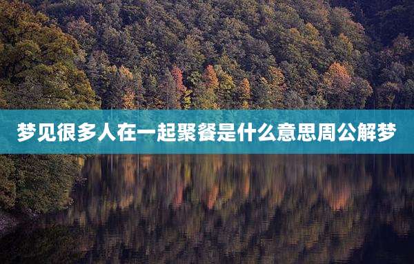 梦见很多人在一起聚餐是什么意思周公解梦
