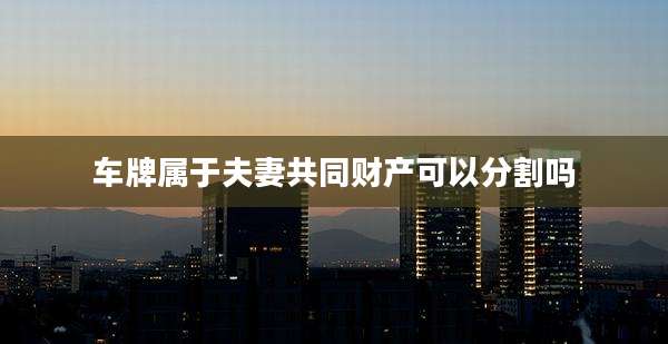 车牌属于夫妻共同财产可以分割吗