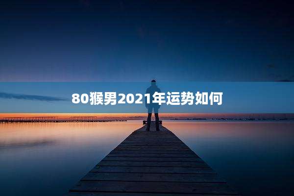 80猴男2021年运势如何