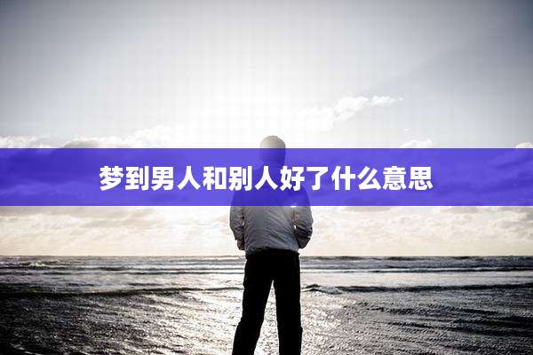 梦到男人和别人好了什么意思