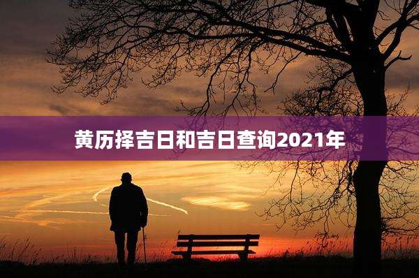 黄历择吉日和吉日查询2021年
