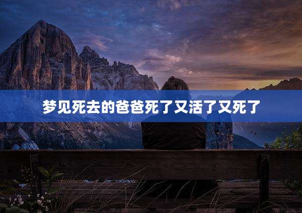 梦见死去的爸爸死了又活了又死了