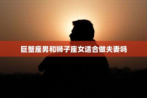 巨蟹座男和狮子座女适合做夫妻吗