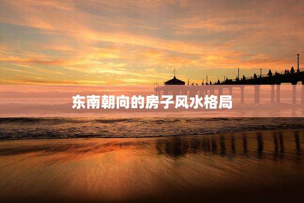 东南朝向的房子风水格局