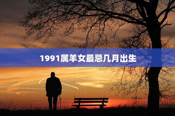 1991属羊女最忌几月出生