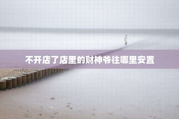 不开店了店里的财神爷往哪里安置