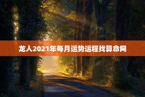 龙人2021年每月运势运程找算命网