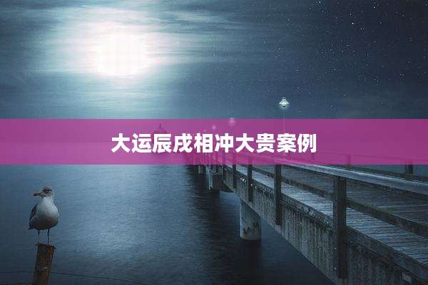 大运辰戌相冲大贵案例