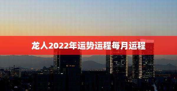 龙人2022年运势运程每月运程