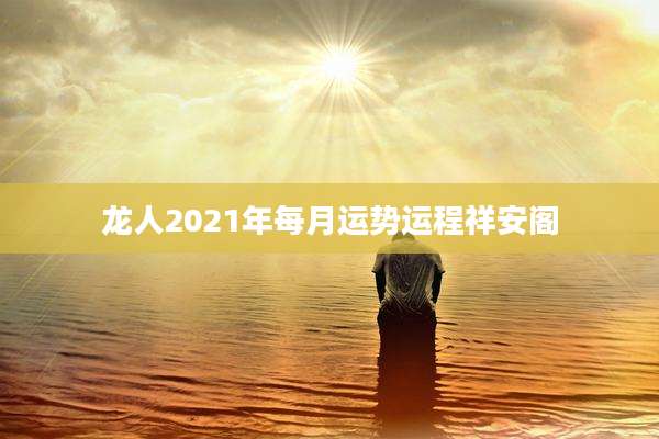 龙人2021年每月运势运程祥安阁