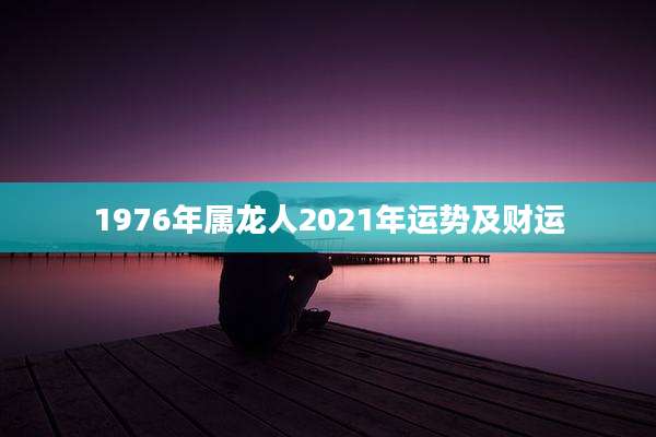 1976年属龙人2021年运势及财运