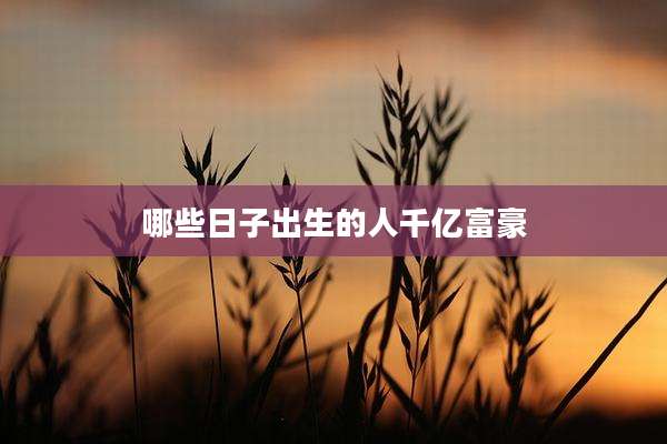 哪些日子出生的人千亿富豪