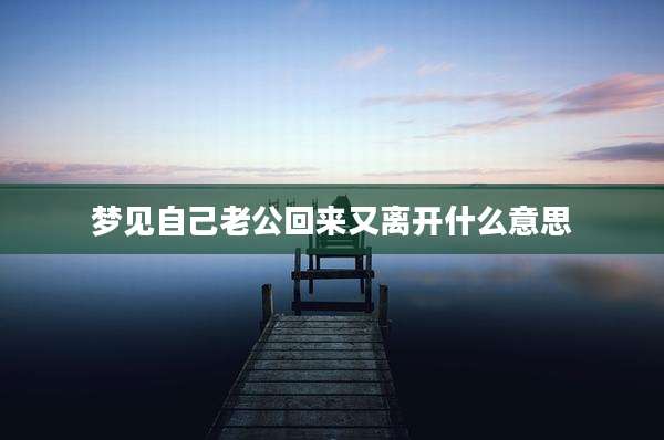 梦见自己老公回来又离开什么意思