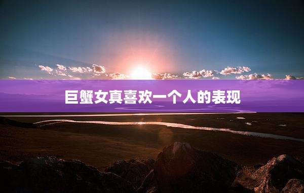 巨蟹女真喜欢一个人的表现