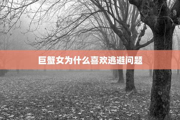 巨蟹女为什么喜欢逃避问题