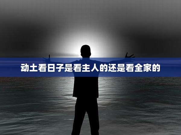 动土看日子是看主人的还是看全家的