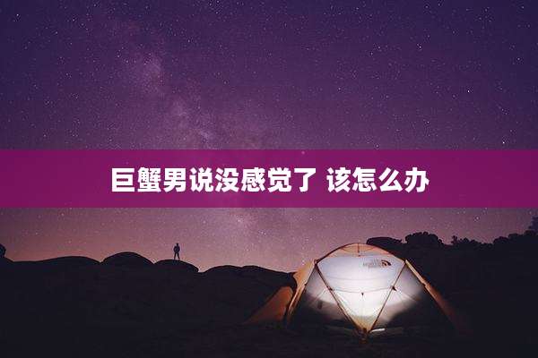 巨蟹男说没感觉了 该怎么办