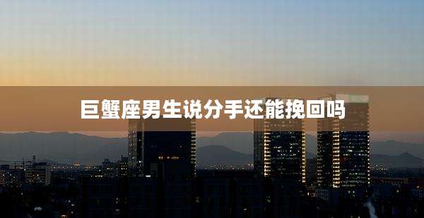 巨蟹座男生说分手还能挽回吗