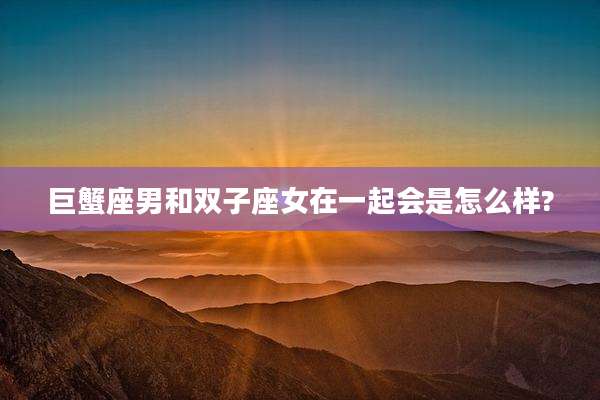 巨蟹座男和双子座女在一起会是怎么样?