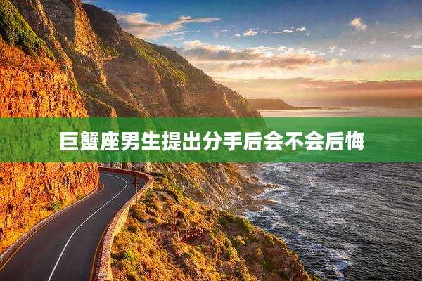 巨蟹座男生提出分手后会不会后悔