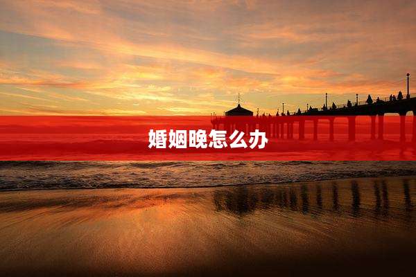 婚姻晚怎么办