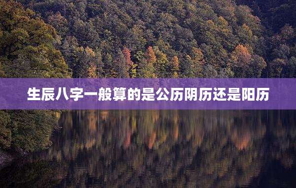 生辰八字一般算的是公历阴历还是阳历