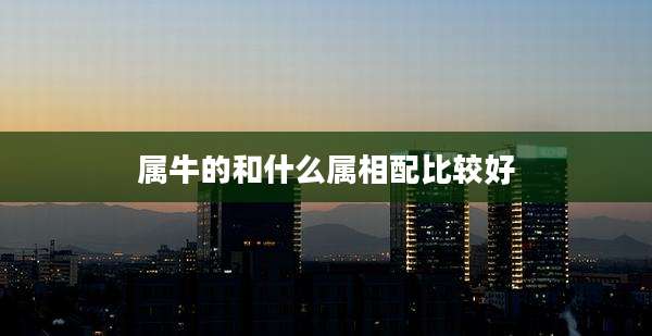 属牛的和什么属相配比较好