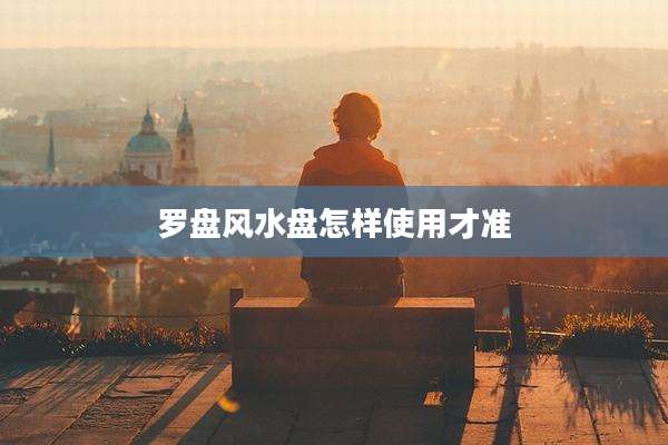 罗盘风水盘怎样使用才准