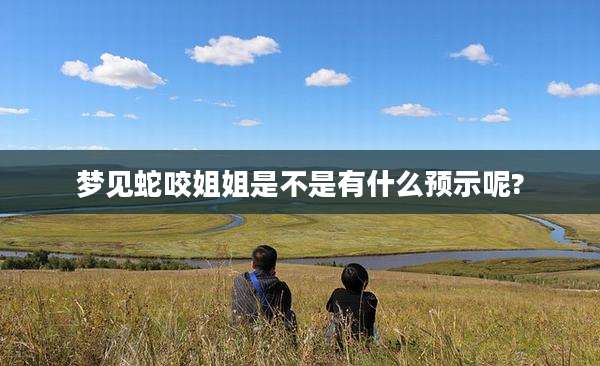梦见蛇咬姐姐是不是有什么预示呢?
