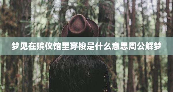 梦见在殡仪馆里穿梭是什么意思周公解梦