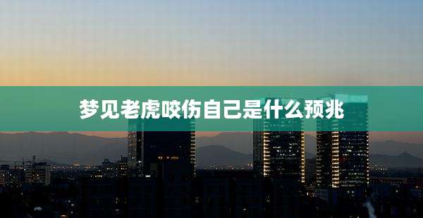 梦见老虎咬伤自己是什么预兆