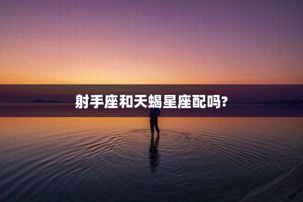 射手座和天蝎星座配吗?