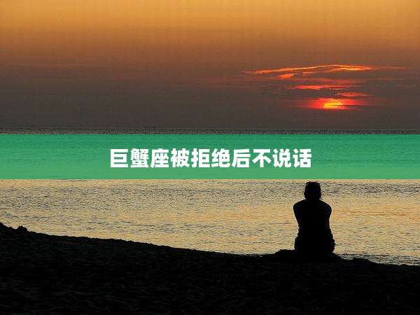 巨蟹座被拒绝后不说话