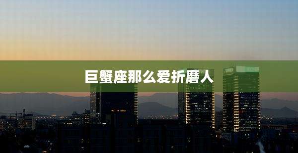 巨蟹座那么爱折磨人
