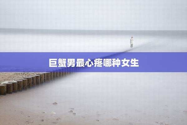 巨蟹男最心疼哪种女生