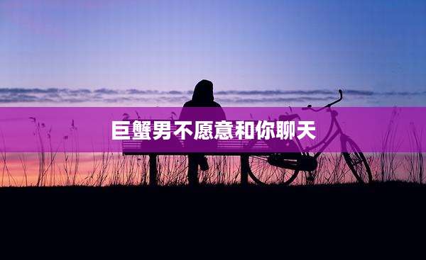 巨蟹男不愿意和你聊天