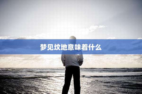 梦见坟地意味着什么