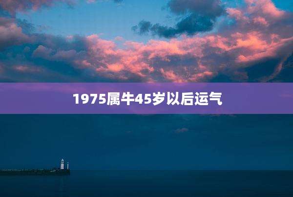 1975属牛45岁以后运气