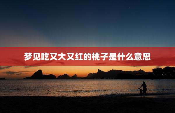 梦见吃又大又红的桃子是什么意思