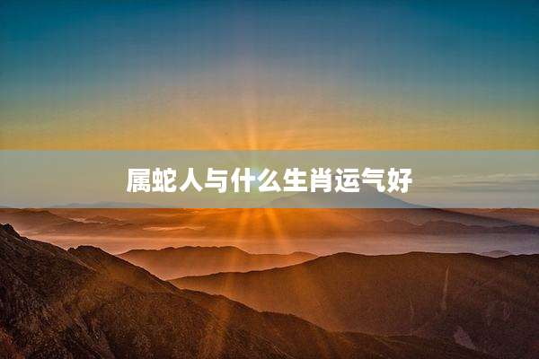 属蛇人与什么生肖运气好