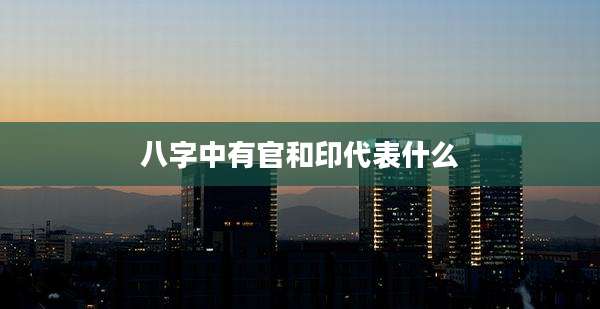 八字中有官和印代表什么