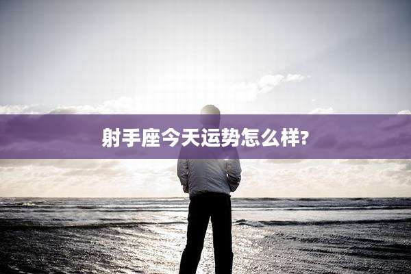 射手座今天运势怎么样?