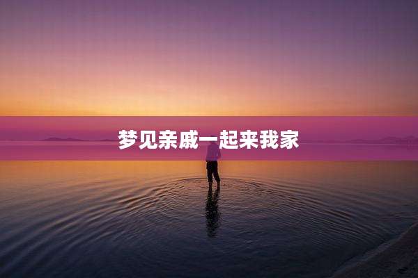梦见亲戚一起来我家