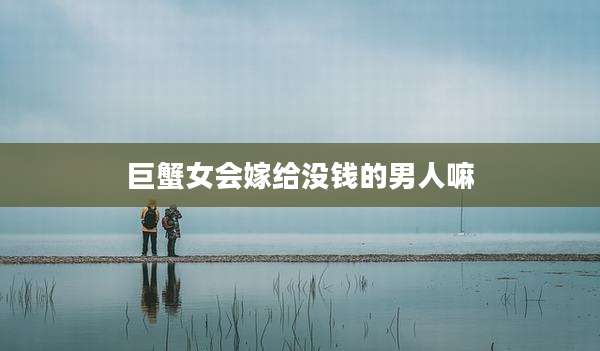 巨蟹女会嫁给没钱的男人嘛
