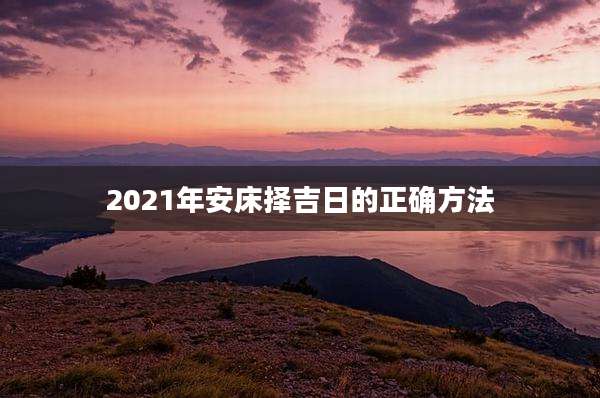 2021年安床择吉日的正确方法