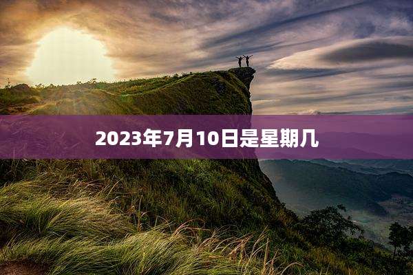 2023年7月10日是星期几